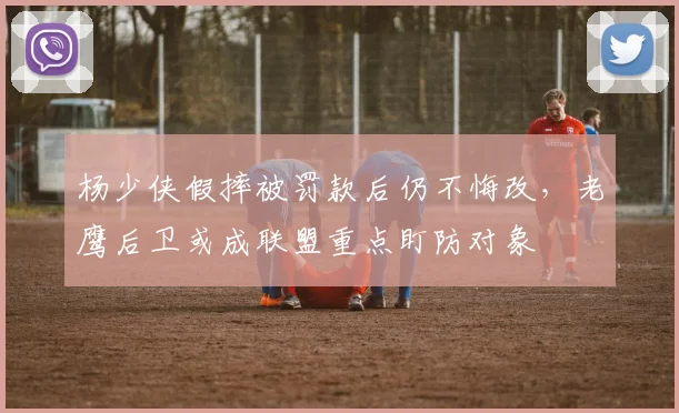 杨少侠假摔被罚款后仍不悔改，老鹰后卫或成联盟重点盯防对象
