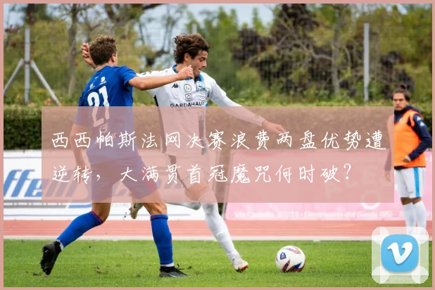 西西帕斯法网决赛浪费两盘优势遭逆转,大满贯首冠魔咒何时破?