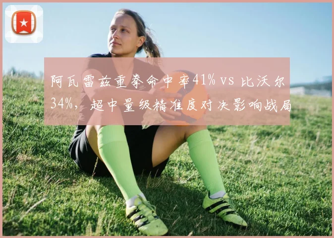阿瓦雷兹重拳命中率41% vs 比沃尔34%，超中量级精准度对决影响战局__br_