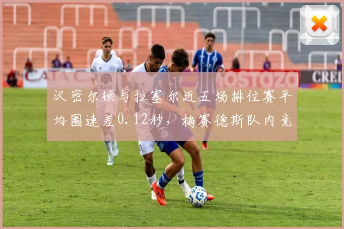 汉密尔顿与拉塞尔近五场排位赛平均圈速差0.12秒，梅赛德斯队内竞争白热化影响战术