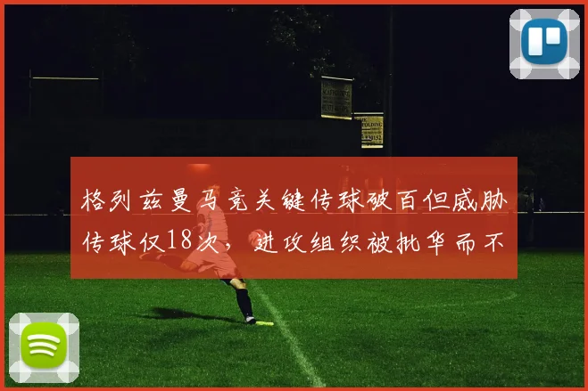 格列兹曼马竞关键传球破百但威胁传球仅18次,进攻组织被批华而不实