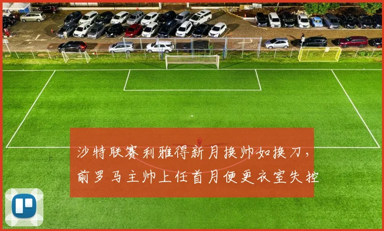 沙特联赛利雅得新月换帅如换刀，前罗马主帅上任首月便更衣室失控