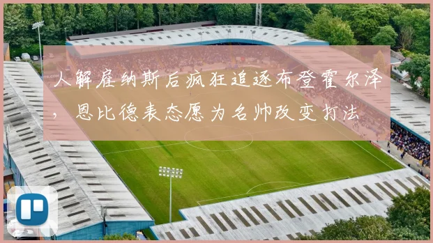 人解雇纳斯后疯狂追逐布登霍尔泽，恩比德表态愿为名帅改变打法