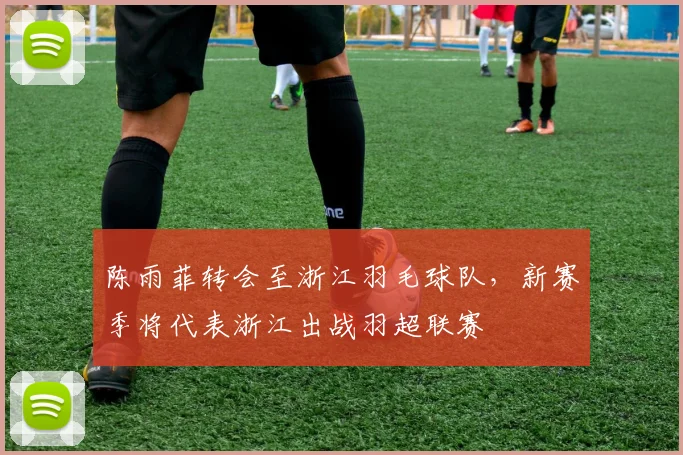 陈雨菲转会至浙江羽毛球队，新赛季将代表浙江出战羽超联赛